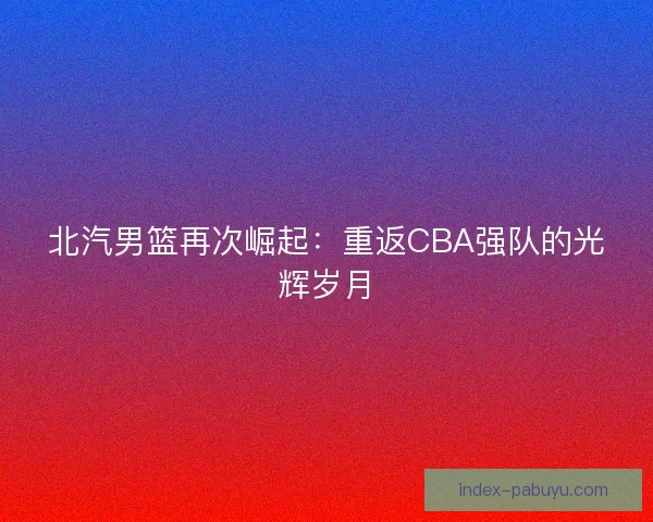 北汽男篮再次崛起：重返CBA强队的光辉岁月
